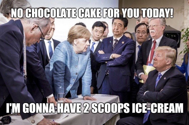 Trump G6 tantrump | NO CHOCOLATE CAKE FOR YOU TODAY! I'M GONNA HAVE 2 SCOOPS ICE-CREAM | image tagged in trump g6,trump meme,trump,not my president,funny memes,g7 | made w/ Imgflip meme maker
