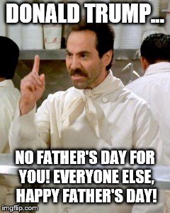 Dear Trump... | DONALD TRUMP... NO FATHER'S DAY FOR YOU! EVERYONE ELSE, HAPPY FATHER'S DAY! | image tagged in no soup for you,donald trump,fathers day,happy father's day | made w/ Imgflip meme maker
