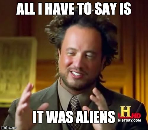 Ancient Aliens Meme | ALL I HAVE TO SAY IS; IT WAS ALIENS | image tagged in memes,ancient aliens | made w/ Imgflip meme maker