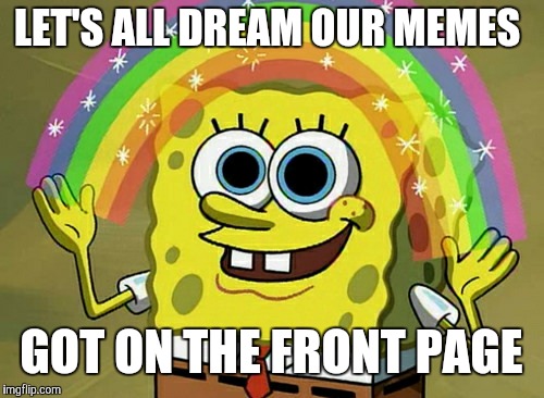 Imagination Spongebob Meme | LET'S ALL DREAM OUR MEMES; GOT ON THE FRONT PAGE | image tagged in memes,imagination spongebob | made w/ Imgflip meme maker