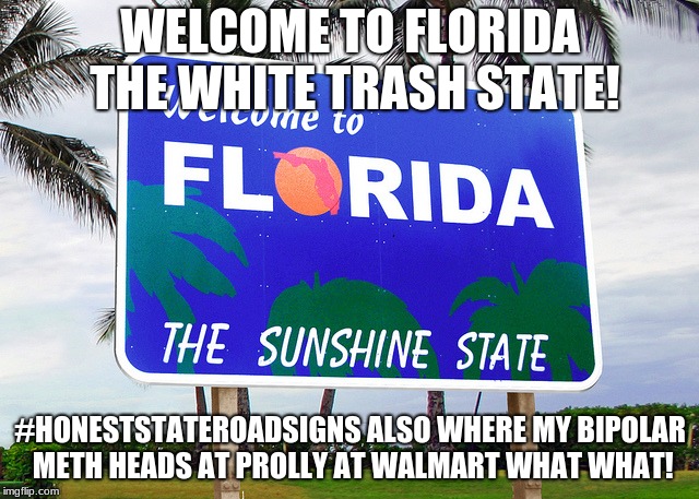 Florida | WELCOME TO FLORIDA THE WHITE TRASH STATE! #HONESTSTATEROADSIGNS ALSO WHERE MY BIPOLAR METH HEADS AT PROLLY AT WALMART WHAT WHAT! | image tagged in florida | made w/ Imgflip meme maker