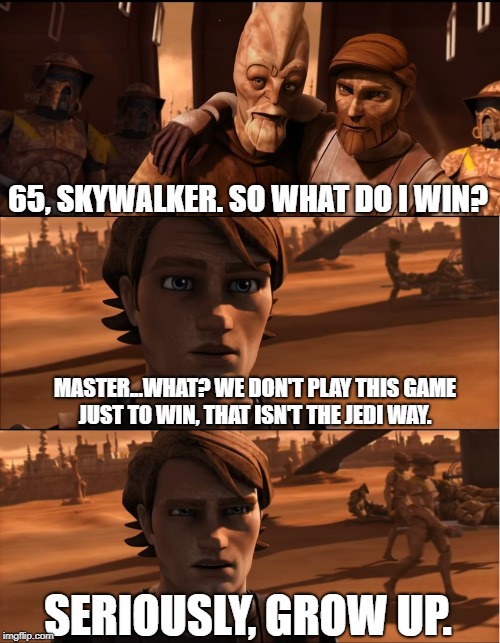 Master Mundi is concerned only with reward.  | 65, SKYWALKER. SO WHAT DO I WIN? MASTER...WHAT? WE DON'T PLAY THIS GAME JUST TO WIN, THAT ISN'T THE JEDI WAY. SERIOUSLY, GROW UP. | image tagged in star wars,anakin skywalker,star wars no,game,jedi,anakin star wars | made w/ Imgflip meme maker