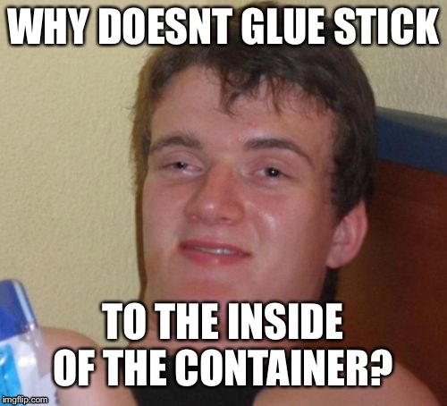 10 Guy | WHY DOESNT GLUE STICK; TO THE INSIDE OF THE CONTAINER? | image tagged in memes,10 guy | made w/ Imgflip meme maker