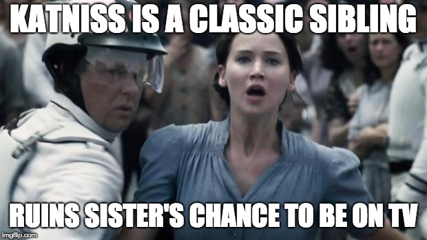 hunger games | KATNISS IS A CLASSIC SIBLING; RUINS SISTER'S CHANCE TO BE ON TV | image tagged in hunger games | made w/ Imgflip meme maker