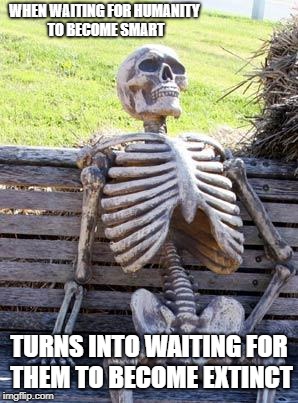 Long Wait | WHEN WAITING FOR HUMANITY TO BECOME SMART; TURNS INTO WAITING FOR THEM TO BECOME EXTINCT | image tagged in memes,waiting skeleton | made w/ Imgflip meme maker