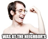 WAS AT THE NEIGHBOR'S | made w/ Imgflip meme maker