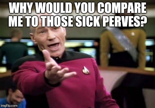 Picard Wtf Meme | WHY WOULD YOU COMPARE ME TO THOSE SICK PERVES? | image tagged in memes,picard wtf | made w/ Imgflip meme maker