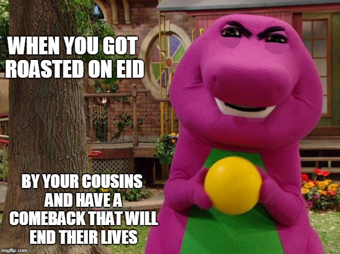 Angry Barney | WHEN YOU GOT ROASTED ON EID; BY YOUR COUSINS AND HAVE A COMEBACK THAT WILL END THEIR LIVES | image tagged in angry barney | made w/ Imgflip meme maker