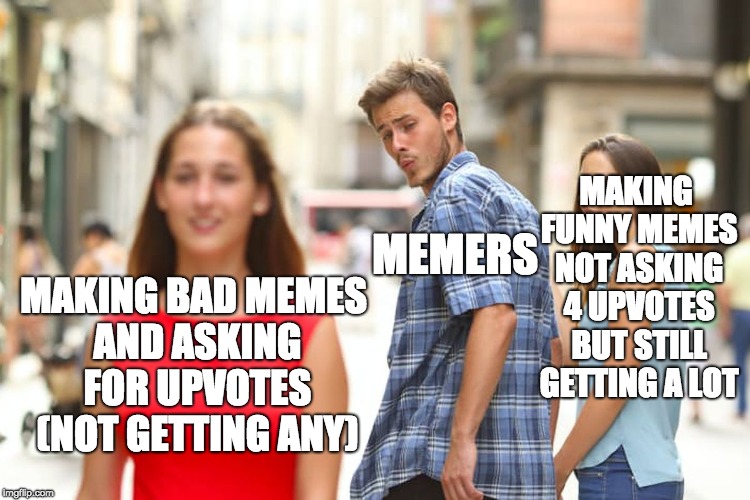 Distracted Boyfriend Meme | MAKING FUNNY MEMES NOT ASKING 4 UPVOTES BUT STILL GETTING A LOT; MEMERS; MAKING BAD MEMES AND ASKING FOR UPVOTES (NOT GETTING ANY) | image tagged in memes,distracted boyfriend | made w/ Imgflip meme maker