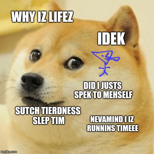 Doge Meme | WHY IZ LIFEZ; IDEK; DID I JUSTS SPEK TO MEHSELF; SUTCH TIERDNESS SLEP TIM; NEVAMIND I IZ RUNNINS TIMEEE | image tagged in memes,doge | made w/ Imgflip meme maker