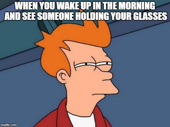 The stolen glasses | WHEN YOU WAKE UP IN THE MORNING AND SEE SOMEONE HOLDING YOUR GLASSES | image tagged in memes,futurama fry,glasses | made w/ Imgflip meme maker