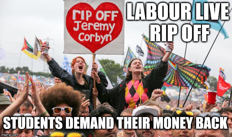 Corbyn's Labour Live Rip Off | LABOUR LIVE RIP OFF; STUDENTS DEMAND THEIR MONEY BACK | image tagged in rip off corbyn,corbyn eww,party of hate,communist socialist,jezfest - jezflop,funny | made w/ Imgflip meme maker