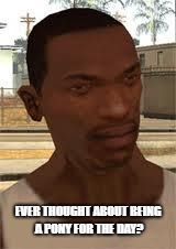 Good Guy GTA SA | EVER THOUGHT ABOUT BEING A PONY FOR THE DAY? | image tagged in good guy gta sa,cj,carl johnson,grand theft auto,gta san andreas,san andreas | made w/ Imgflip meme maker