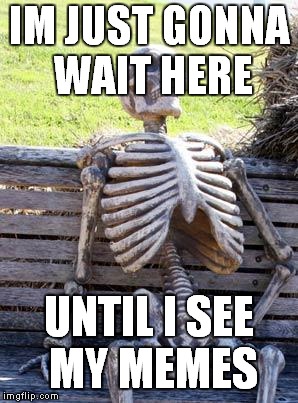Waiting Skeleton Meme | IM JUST GONNA WAIT HERE; UNTIL I SEE MY MEMES | image tagged in memes,waiting skeleton | made w/ Imgflip meme maker