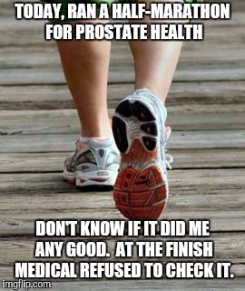 Wait For It (A Father's Day Event) | TODAY, RAN A HALF-MARATHON FOR PROSTATE HEALTH; DON'T KNOW IF IT DID ME ANY GOOD.  AT THE FINISH MEDICAL REFUSED TO CHECK IT. | image tagged in fathers day,prostate exam,cancer,marathon | made w/ Imgflip meme maker