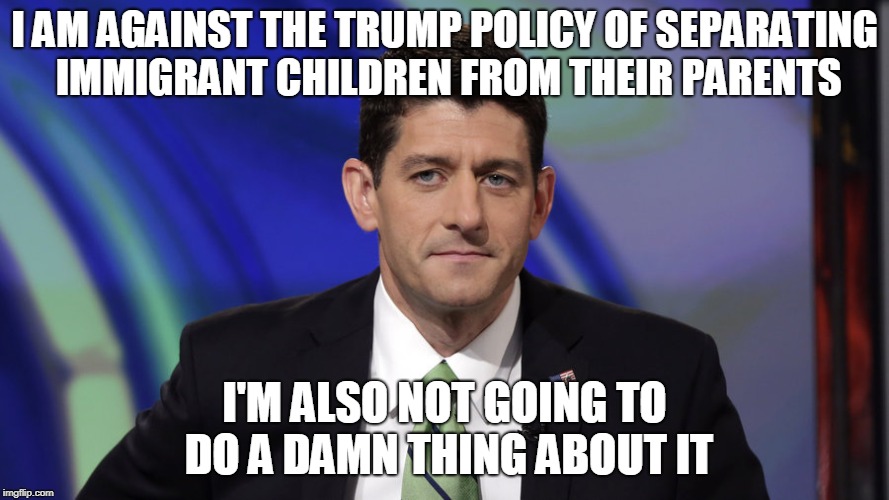 I AM AGAINST THE TRUMP POLICY OF SEPARATING IMMIGRANT CHILDREN FROM THEIR PARENTS; I'M ALSO NOT GOING TO DO A DAMN THING ABOUT IT | image tagged in paul ryan,immigrants | made w/ Imgflip meme maker