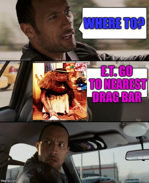 The Rock Driving Meme | WHERE TO? E.T. GO TO NEAREST DRAG BAR | image tagged in memes,the rock driving | made w/ Imgflip meme maker