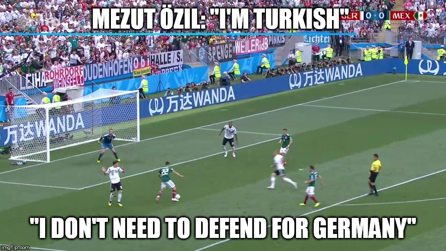 MEZUT ÖZIL: "I'M TURKISH"; "I DON'T NEED TO DEFEND FOR GERMANY" | image tagged in world cup,germany,mexico | made w/ Imgflip meme maker