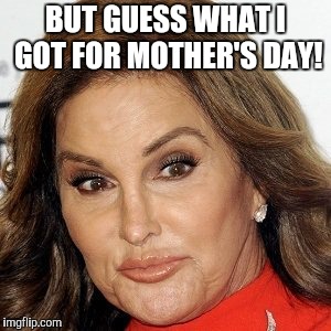 BUT GUESS WHAT I GOT FOR MOTHER'S DAY! | made w/ Imgflip meme maker