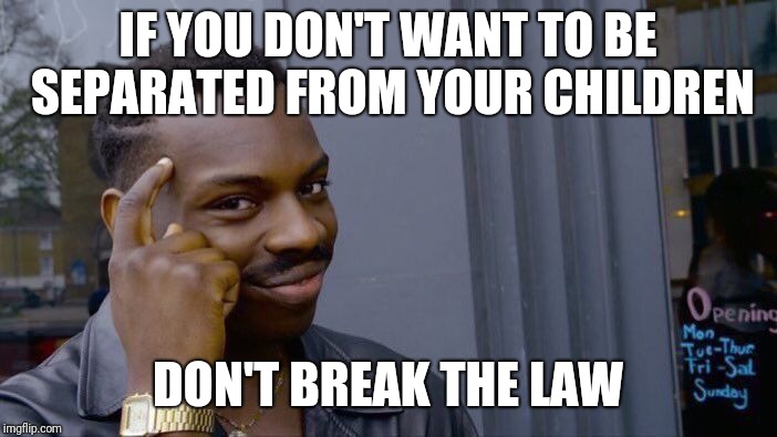 What culpability goes towards the parents? |  IF YOU DON'T WANT TO BE SEPARATED FROM YOUR CHILDREN; DON'T BREAK THE LAW | image tagged in memes,roll safe think about it,illegal immigration | made w/ Imgflip meme maker
