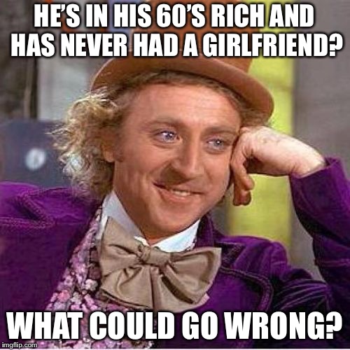 Tell me more mirrored | HE’S IN HIS 60’S RICH AND HAS NEVER HAD A GIRLFRIEND? WHAT COULD GO WRONG? | image tagged in tell me more mirrored | made w/ Imgflip meme maker