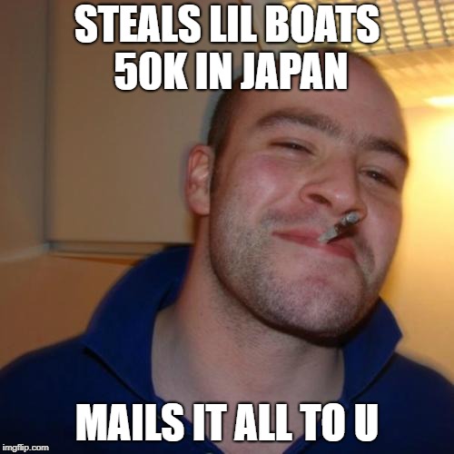 Good Guy Greg | STEALS LIL BOATS 50K IN JAPAN; MAILS IT ALL TO U | image tagged in memes,good guy greg | made w/ Imgflip meme maker