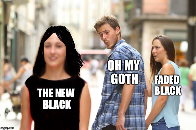 THE NEW BLACK OH MY GOTH FADED BLACK | made w/ Imgflip meme maker