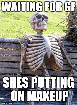 Waiting Skeleton Meme | WAITING FOR GF; SHES PUTTING ON MAKEUP | image tagged in memes,waiting skeleton | made w/ Imgflip meme maker