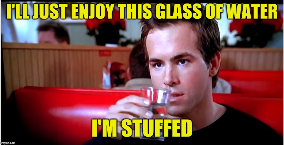 I'LL JUST ENJOY THIS GLASS OF WATER I'M STUFFED | made w/ Imgflip meme maker