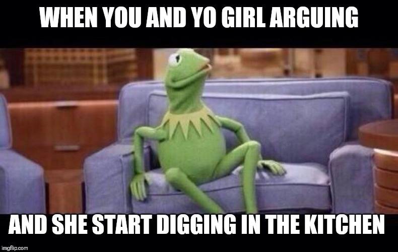 Kermit on Couch - Large | WHEN YOU AND YO GIRL ARGUING; AND SHE START DIGGING IN THE KITCHEN | image tagged in kermit on couch - large | made w/ Imgflip meme maker