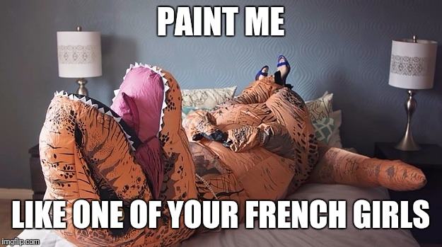 Sexy T-Rexy | PAINT ME; LIKE ONE OF YOUR FRENCH GIRLS | image tagged in memes,funny,paint me,french girls,t rex,the | made w/ Imgflip meme maker