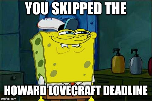 Don't You Squidward Meme | YOU SKIPPED THE; HOWARD LOVECRAFT DEADLINE | image tagged in memes,dont you squidward | made w/ Imgflip meme maker
