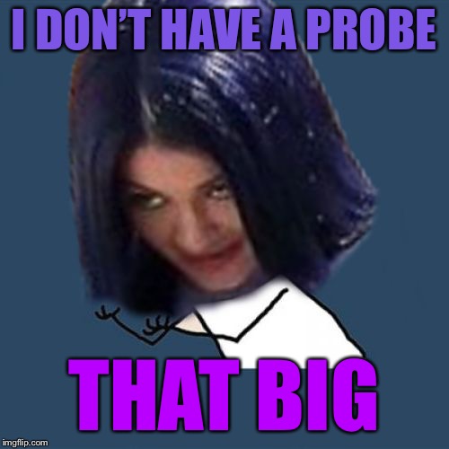 Kylie Y U No | I DON’T HAVE A PROBE THAT BIG | image tagged in kylie y u no | made w/ Imgflip meme maker