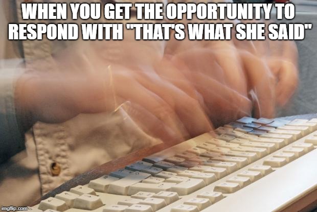 Typing Fast | WHEN YOU GET THE OPPORTUNITY TO RESPOND WITH "THAT'S WHAT SHE SAID" | image tagged in typing fast | made w/ Imgflip meme maker