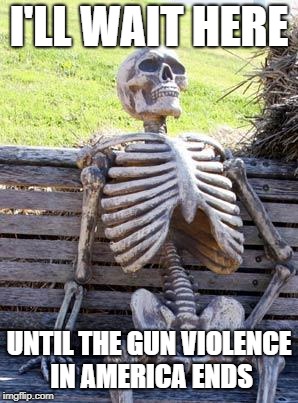 Waiting Skeleton Meme | I'LL WAIT HERE; UNTIL THE GUN VIOLENCE IN AMERICA ENDS | image tagged in memes,waiting skeleton | made w/ Imgflip meme maker