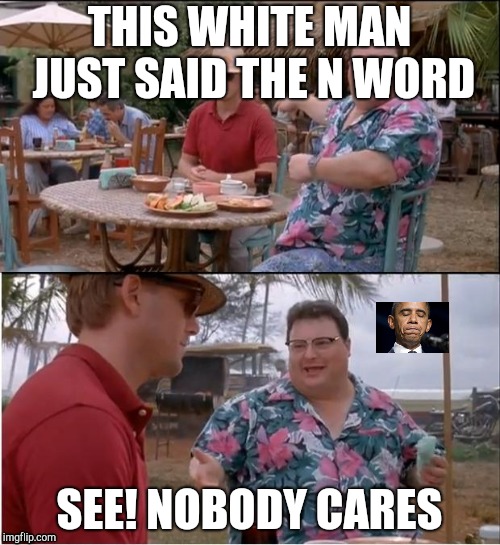 See Nobody Cares | THIS WHITE MAN JUST SAID THE N WORD; SEE! NOBODY CARES | image tagged in memes,see nobody cares | made w/ Imgflip meme maker