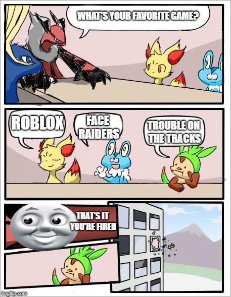 Pokemon board meeting | WHAT'S YOUR FAVORITE GAME? FACE RAIDERS; ROBLOX; TROUBLE ON THE TRACKS; THAT'S IT YOU'RE FIRED | image tagged in pokemon board meeting | made w/ Imgflip meme maker