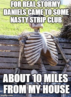 Waiting Skeleton Meme | FOR REAL STORMY DANIELS CAME TO SOME NASTY STRIP CLUB ABOUT 10 MILES FROM MY HOUSE | image tagged in memes,waiting skeleton | made w/ Imgflip meme maker