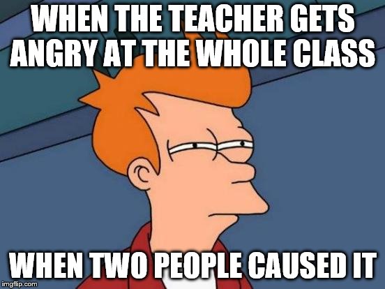Futurama Fry | WHEN THE TEACHER GETS ANGRY AT THE WHOLE CLASS; WHEN TWO PEOPLE CAUSED IT | image tagged in memes,futurama fry | made w/ Imgflip meme maker