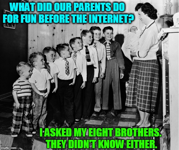 Mom and Dad Said They'd Never Been Bored a Day in their Lives | WHAT DID OUR PARENTS DO FOR FUN BEFORE THE INTERNET? I ASKED MY EIGHT BROTHERS. THEY DIDN'T KNOW EITHER. | image tagged in vince vance,big families,twitter,linkedin,facebook,social media | made w/ Imgflip meme maker