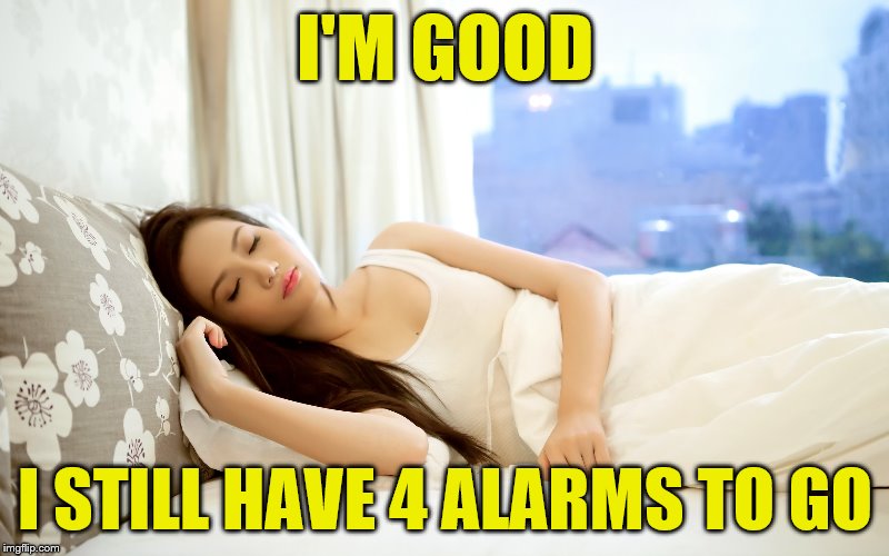 I'M GOOD I STILL HAVE 4 ALARMS TO GO | made w/ Imgflip meme maker