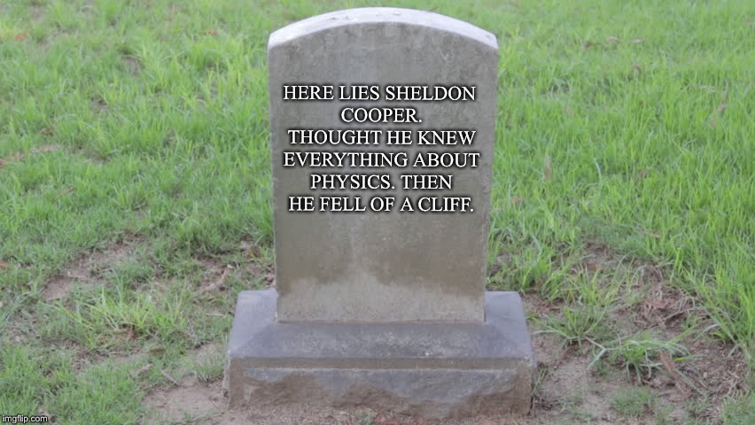 Blank Tombstone 001 | HERE LIES SHELDON COOPER. THOUGHT HE KNEW EVERYTHING ABOUT PHYSICS. THEN HE FELL OF A CLIFF. | image tagged in blank tombstone 001 | made w/ Imgflip meme maker