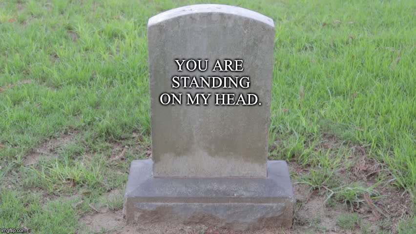 Blank Tombstone 001 | YOU ARE STANDING ON MY HEAD. | image tagged in blank tombstone 001 | made w/ Imgflip meme maker
