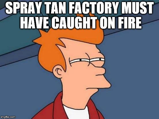 Futurama Fry Meme | SPRAY TAN FACTORY MUST HAVE CAUGHT ON FIRE | image tagged in memes,futurama fry | made w/ Imgflip meme maker