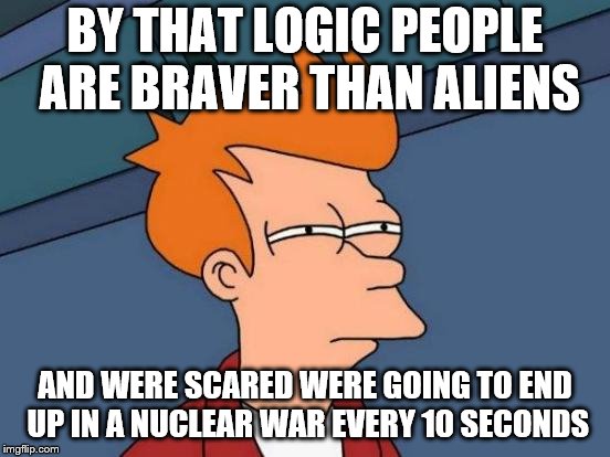 Futurama Fry Meme | BY THAT LOGIC PEOPLE ARE BRAVER THAN ALIENS AND WERE SCARED WERE GOING TO END UP IN A NUCLEAR WAR EVERY 10 SECONDS | image tagged in memes,futurama fry | made w/ Imgflip meme maker