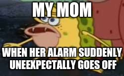 when her alarm goes off | MY MOM; WHEN HER ALARM SUDDENLY UNEEXPECTALLY GOES OFF | image tagged in memes,spongegar | made w/ Imgflip meme maker