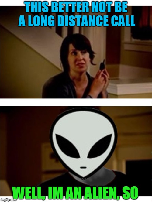 Phone Home | THIS BETTER NOT BE A LONG DISTANCE CALL; WELL, IM AN ALIEN, SO | image tagged in aliens week,phone home,well he's a guy so,aliens | made w/ Imgflip meme maker