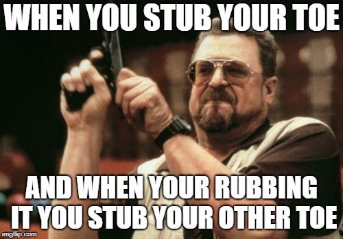 Am I The Only One Around Here Meme | WHEN YOU STUB YOUR TOE; AND WHEN YOUR RUBBING IT YOU STUB YOUR OTHER TOE | image tagged in memes,am i the only one around here | made w/ Imgflip meme maker
