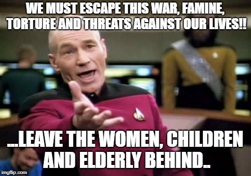 Picard Wtf Meme | WE MUST ESCAPE THIS WAR, FAMINE, TORTURE AND THREATS AGAINST OUR LIVES!! ...LEAVE THE WOMEN, CHILDREN AND ELDERLY BEHIND.. | image tagged in memes,picard wtf | made w/ Imgflip meme maker