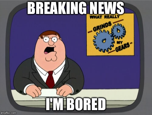 Peter Griffin News | BREAKING NEWS; I'M BORED | image tagged in memes,peter griffin news,boredom,bored | made w/ Imgflip meme maker